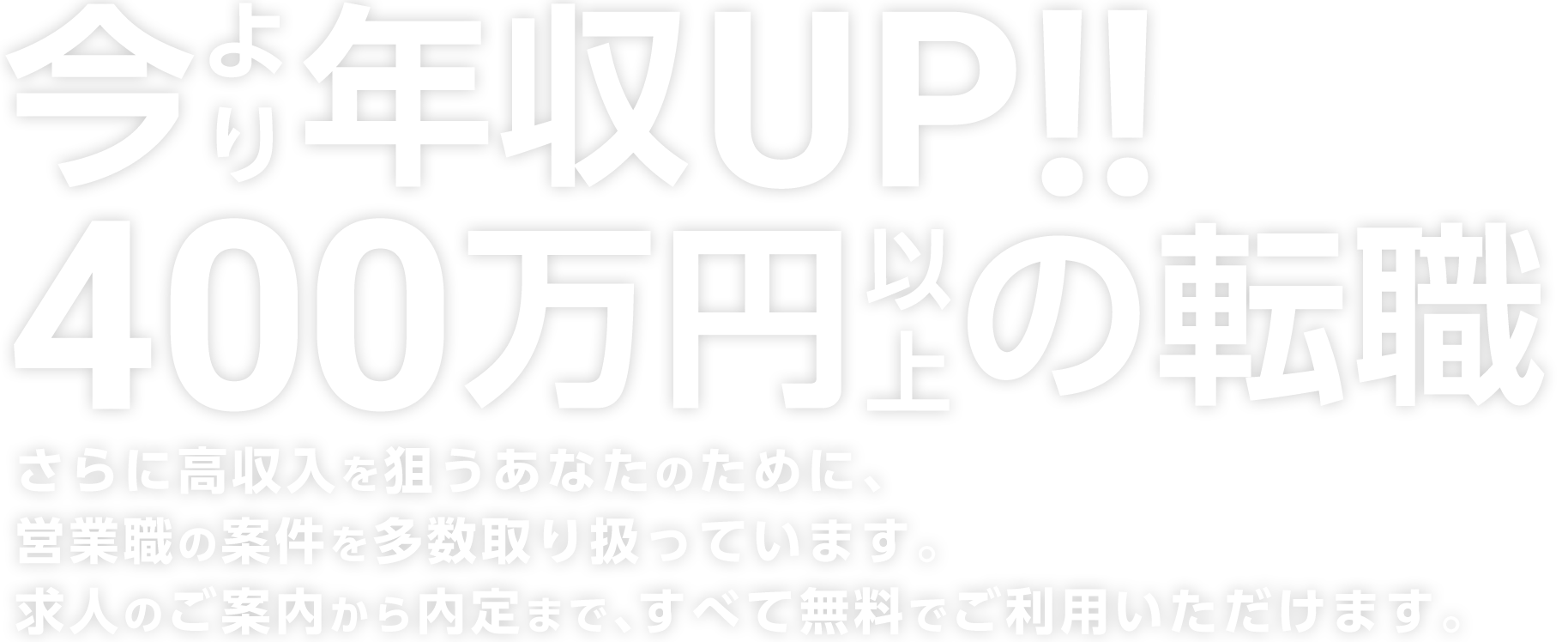 今より年収UP!!400万円以上の転職さらに高収入を狙うあなたのために、営業職の案件を多数取り扱っています。求人のご案内から内定まで、すべて無料でご利用いただけます。